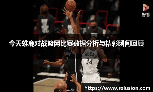 今天雄鹿对战篮网比赛数据分析与精彩瞬间回顾